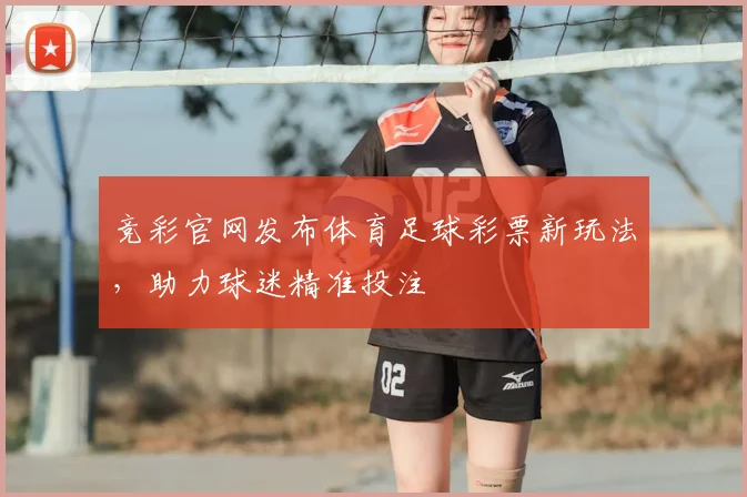 竞彩官网发布体育足球彩票新玩法，助力球迷精准投注
