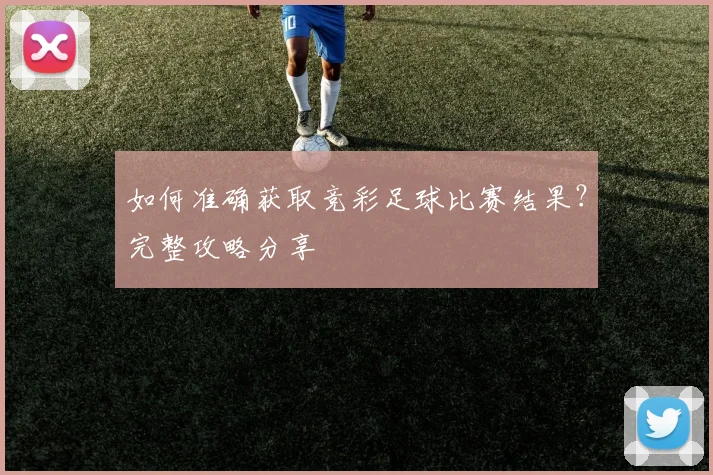 如何准确获取竞彩足球比赛结果?完整攻略分享