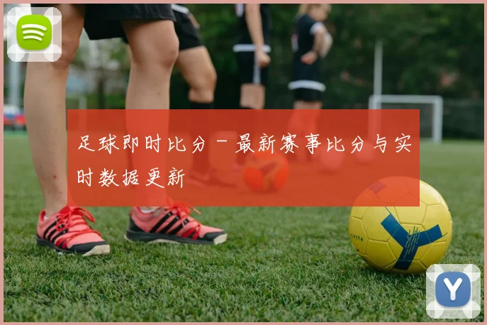 足球即时比分 - 最新赛事比分与实时数据更新