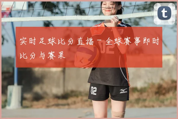 实时足球比分直播 - 全球赛事即时比分与赛果