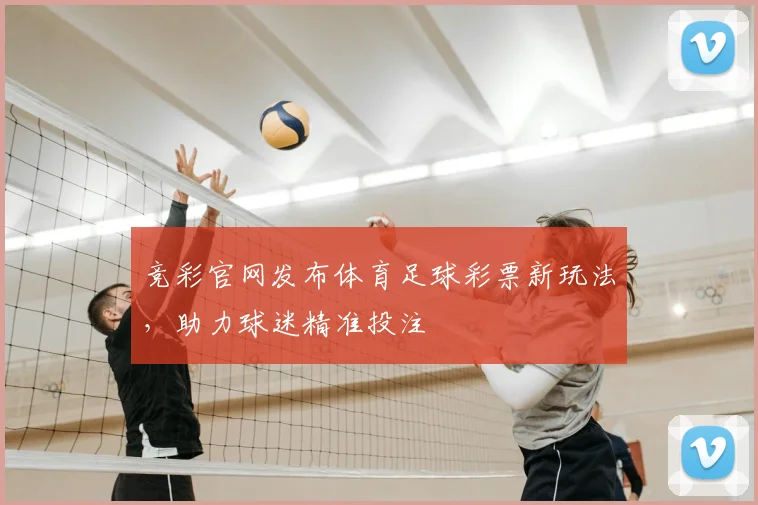 竞彩官网发布体育足球彩票新玩法，助力球迷精准投注