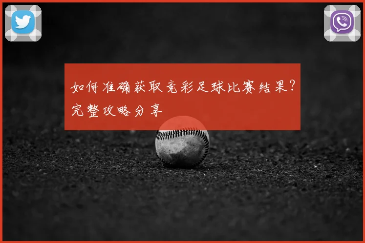 如何准确获取竞彩足球比赛结果？完整攻略分享